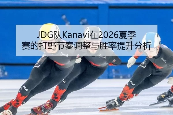 JDG队Kanavi在2026夏季赛的打野节奏调整与胜率提升分析