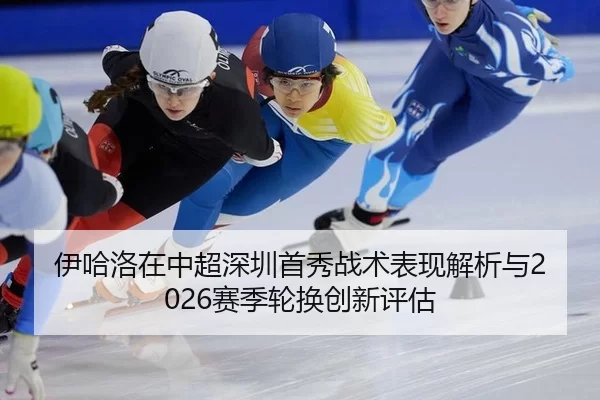 伊哈洛在中超深圳首秀战术表现解析与2026赛季轮换创新评估
