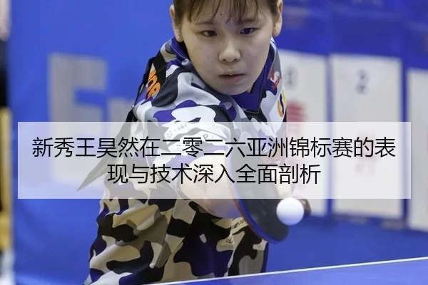 新秀王昊然在二零二六亚洲锦标赛的表现与技术深入全面剖析