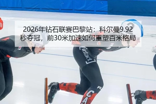 2026年钻石联赛巴黎站：科尔曼9.92秒夺冠，前30米加速如何重塑百米格局