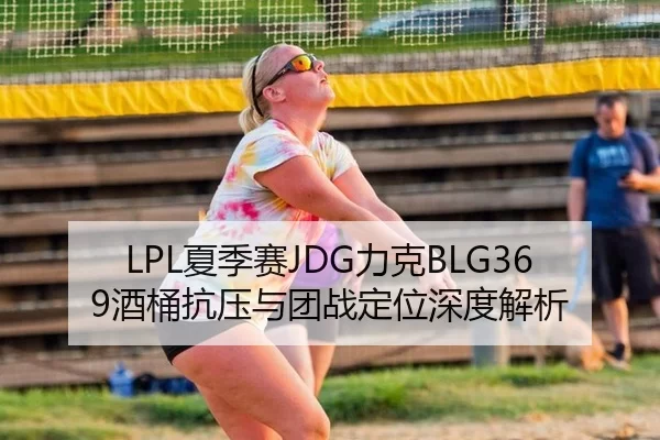 LPL夏季赛JDG力克BLG369酒桶抗压与团战定位深度解析