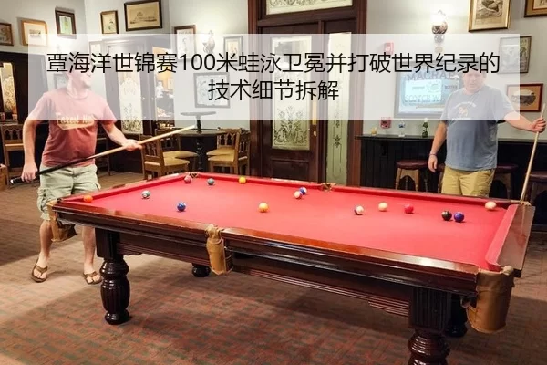 覃海洋世锦赛100米蛙泳卫冕并打破世界纪录的技术细节拆解