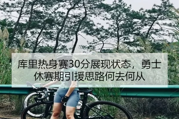 库里热身赛30分展现状态，勇士休赛期引援思路何去何从